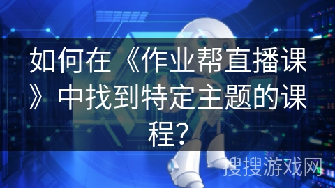 如何在《作业帮直播课》中找到特定主题的课程？