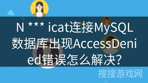 N *** icat连接MySQL数据库出现AccessDenied错误怎么解决? N *** icat连接MySQL数据库出现AccessDenied错误怎么解决?