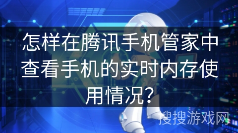 怎样在腾讯手机管家中查看手机的实时内存使用情况? 怎样在腾讯手机管家中查看手机的实时内存使用情况?