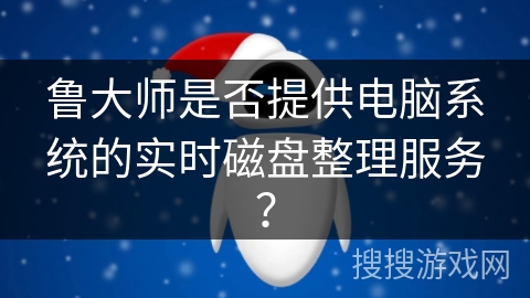 鲁大师是否提供电脑系统的实时磁盘整理服务？