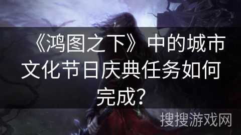 《鸿图之下》中的城市文化节日庆典任务如何完成? 《鸿图之下》中的城市文化节日庆典任务如何完成?