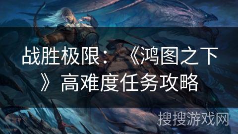 战胜极限：《鸿图之下》高难度任务攻略