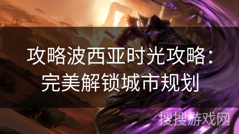 攻略波西亚时光攻略:完美解锁城市规划 攻略波西亚时光攻略:完美解锁城市规划