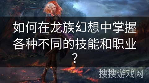 如何在龙族幻想中掌握各种不同的技能和职业? 如何在龙族幻想中掌握各种不同的技能和职业?