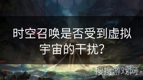 时空召唤是否受到虚拟宇宙的干扰? 时空召唤是否受到虚拟宇宙的干扰?