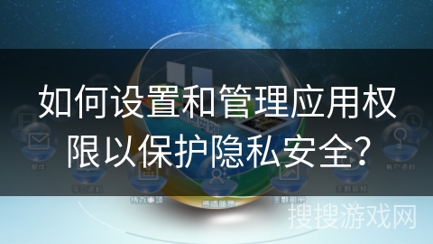 如何设置和管理应用权限以保护隐私安全? 如何设置和管理应用权限以保护隐私安全?