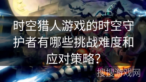 时空猎人游戏的时空守护者有哪些挑战难度和应对策略？