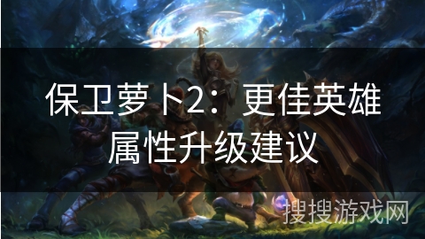 保卫萝卜2：更佳英雄属性升级建议