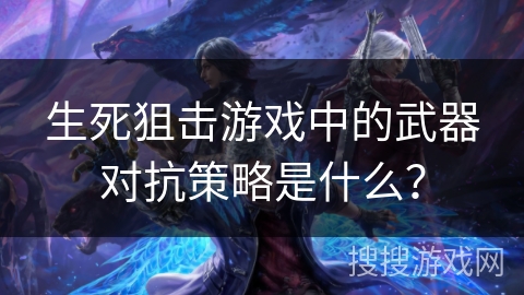 生死狙击游戏中的武器对抗策略是什么？