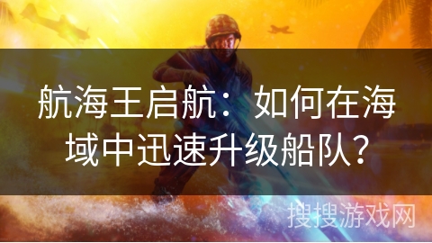 航海王启航：如何在海域中迅速升级船队？