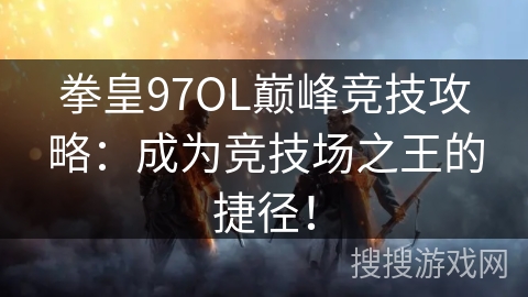 拳皇97OL巅峰竞技攻略：成为竞技场之王的捷径！