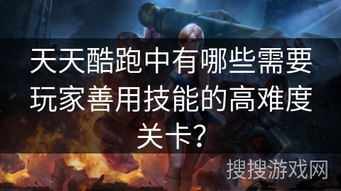 天天酷跑中有哪些需要玩家善用技能的高难度关卡? 天天酷跑中有哪些需要玩家善用技能的高难度关卡?