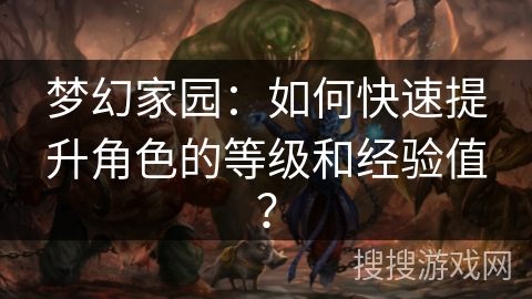 梦幻家园：如何快速提升角色的等级和经验值？