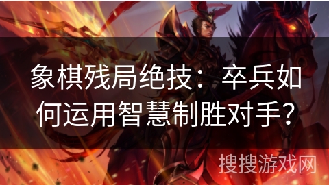 象棋残局绝技:卒兵如何运用智慧制胜对手? 象棋残局绝技:卒兵如何运用智慧制胜对手?