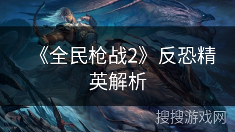 《全民枪战2》反恐精英解析
