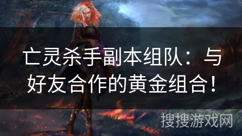 亡灵杀手副本组队:与好友合作的黄金组合! 亡灵杀手副本组队:与好友合作的黄金组合!