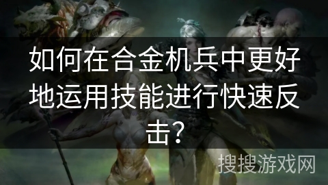 如何在合金机兵中更好地运用技能进行快速反击？