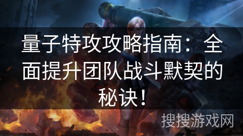 量子特攻攻略指南：全面提升团队战斗默契的秘诀！