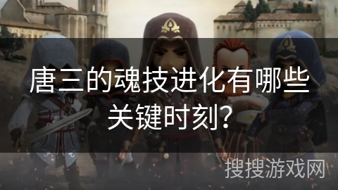唐三的魂技进化有哪些关键时刻？