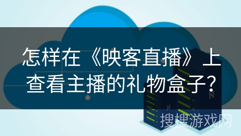 怎样在《映客直播》上查看主播的礼物盒子？