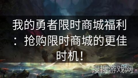 我的勇者限时商城福利：抢购限时商城的更佳时机！