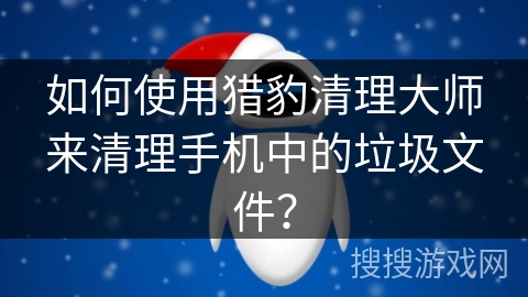 如何使用猎豹清理大师来清理手机中的垃圾文件？