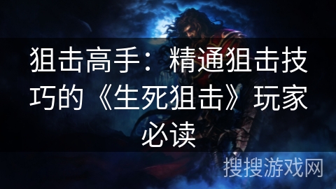 狙击高手：精通狙击技巧的《生死狙击》玩家必读