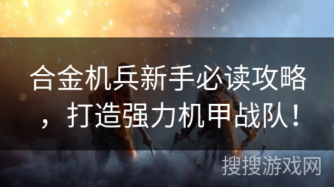 合金机兵新手必读攻略，打造强力机甲战队！
