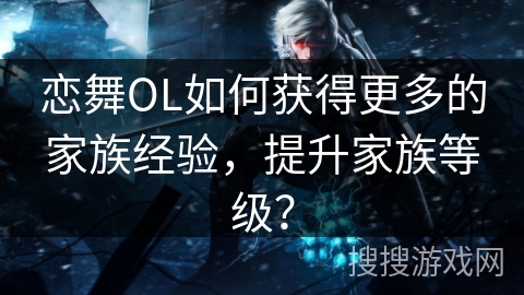 恋舞OL如何获得更多的家族经验，提升家族等级？