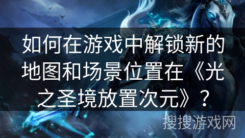 如何在游戏中解锁新的地图和场景位置在《光之圣境放置次元》？