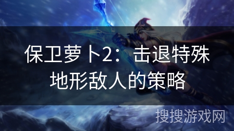 保卫萝卜2：击退特殊地形敌人的策略