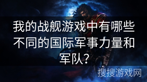我的战舰游戏中有哪些不同的国际军事力量和军队？
