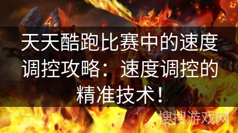 天天酷跑比赛中的速度调控攻略：速度调控的精准技术！