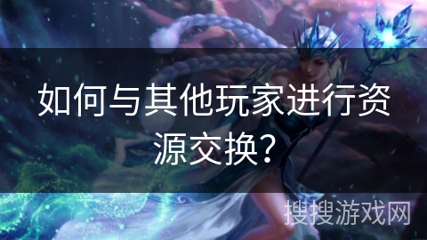 如何与其他玩家进行资源交换？