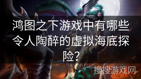 鸿图之下游戏中有哪些令人陶醉的虚拟海底探险？