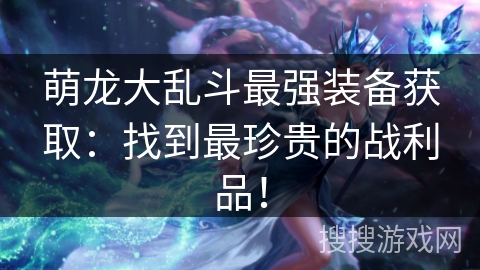 萌龙大乱斗最强装备获取：找到最珍贵的战利品！