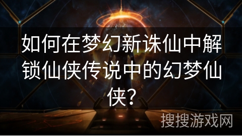 如何在梦幻新诛仙中解锁仙侠传说中的幻梦仙侠？