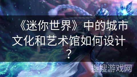 《迷你世界》中的城市文化和艺术馆如何设计？