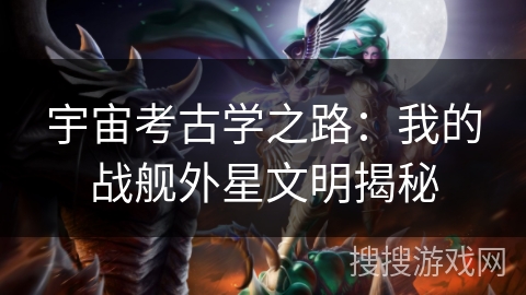 宇宙考古学之路：我的战舰外星文明揭秘