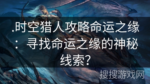 .时空猎人攻略命运之缘：寻找命运之缘的神秘线索？