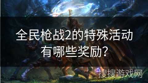全民枪战2的特殊活动有哪些奖励？