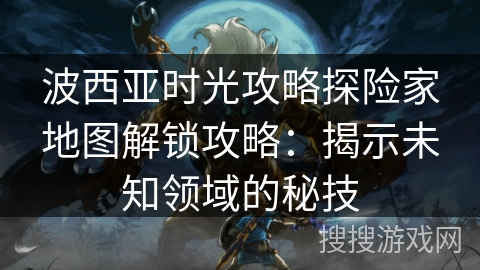 波西亚时光攻略探险家地图解锁攻略：揭示未知领域的秘技