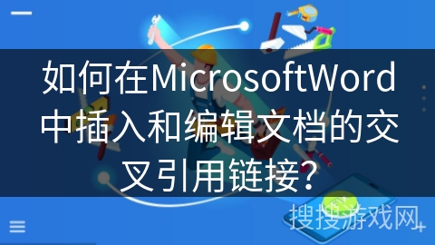如何在MicrosoftWord中插入和编辑文档的交叉引用链接？