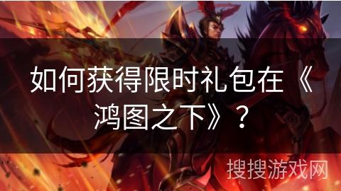 如何获得限时礼包在《鸿图之下》？