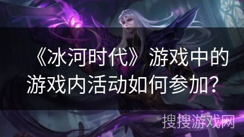 《冰河时代》游戏中的游戏内活动如何参加？