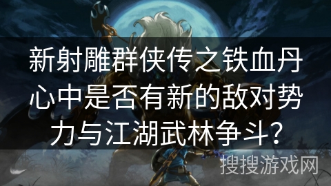 新射雕群侠传之铁血丹心中是否有新的敌对势力与江湖武林争斗？