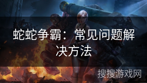 蛇蛇争霸：常见问题解决方法