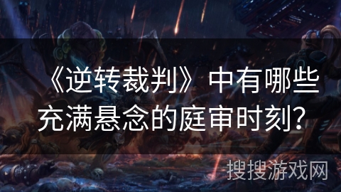 《逆转裁判》中有哪些充满悬念的庭审时刻？