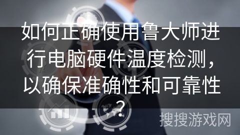 如何正确使用鲁大师进行电脑硬件温度检测，以确保准确性和可靠性？
