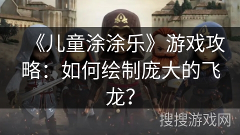 《儿童涂涂乐》游戏攻略：如何绘制庞大的飞龙？